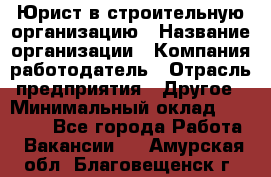 Юрист в строительную организацию › Название организации ­ Компания-работодатель › Отрасль предприятия ­ Другое › Минимальный оклад ­ 35 000 - Все города Работа » Вакансии   . Амурская обл.,Благовещенск г.